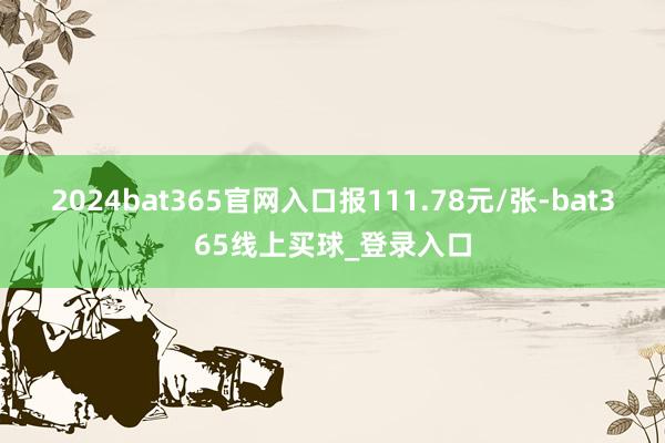 2024bat365官网入口报111.78元/张-bat365线上买球_登录入口