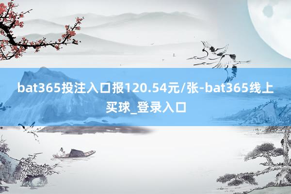 bat365投注入口报120.54元/张-bat365线上买球_登录入口