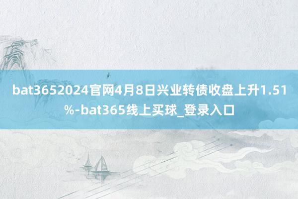 bat3652024官网4月8日兴业转债收盘上升1.51%-bat365线上买球_登录入口