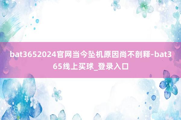 bat3652024官网当今坠机原因尚不剖释-bat365线上买球_登录入口
