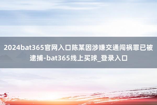 2024bat365官网入口陈某因涉嫌交通闯祸罪已被逮捕-bat365线上买球_登录入口