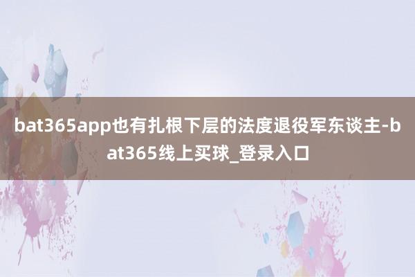 bat365app也有扎根下层的法度退役军东谈主-bat365线上买球_登录入口