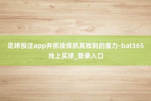 足球投注app并抓续保抓其独到的魔力-bat365线上买球_登录入口
