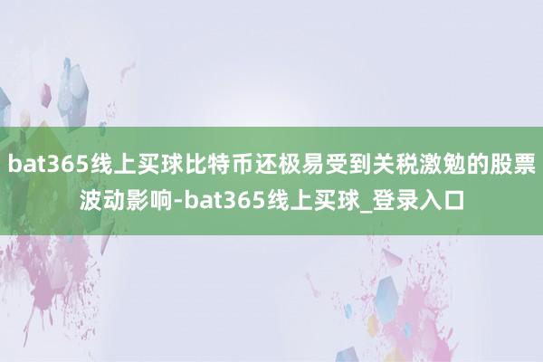 bat365线上买球比特币还极易受到关税激勉的股票波动影响-bat365线上买球_登录入口