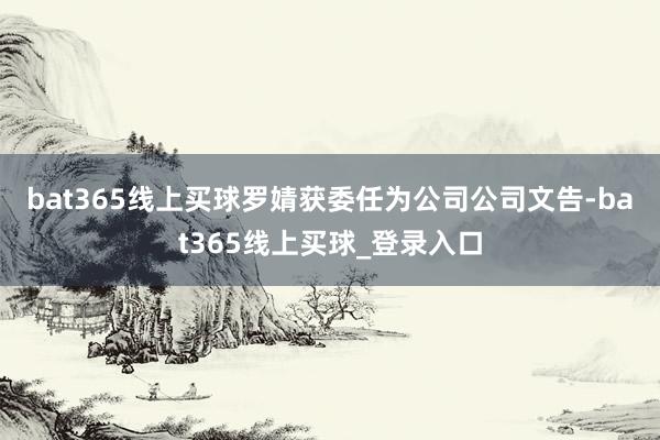 bat365线上买球　　罗婧获委任为公司公司文告-bat365线上买球_登录入口