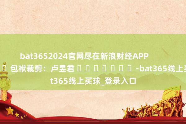 bat3652024官网尽在新浪财经APP            						包袱裁剪：卢昱君 							-bat365线上买球_登录入口
