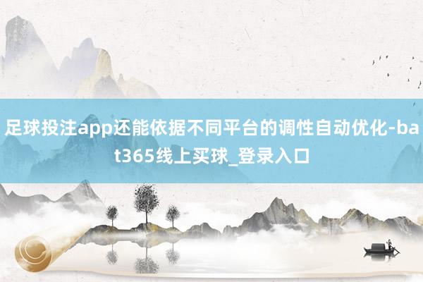 足球投注app还能依据不同平台的调性自动优化-bat365线上买球_登录入口