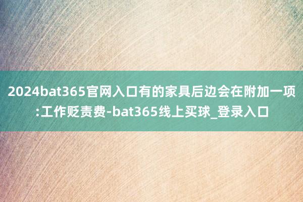 2024bat365官网入口有的家具后边会在附加一项:工作贬责费-bat365线上买球_登录入口