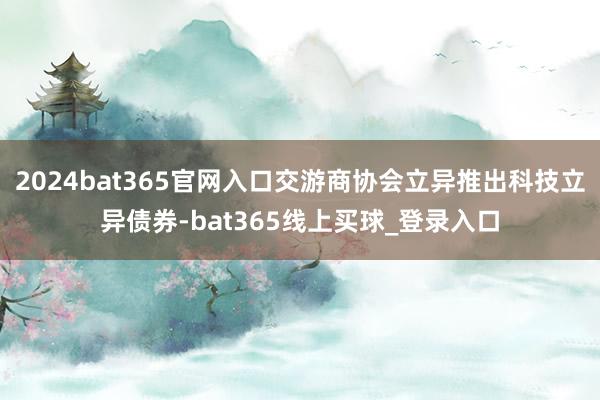 2024bat365官网入口交游商协会立异推出科技立异债券-bat365线上买球_登录入口