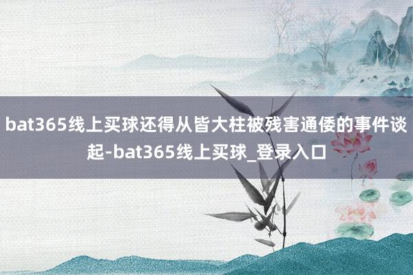bat365线上买球还得从皆大柱被残害通倭的事件谈起-bat365线上买球_登录入口