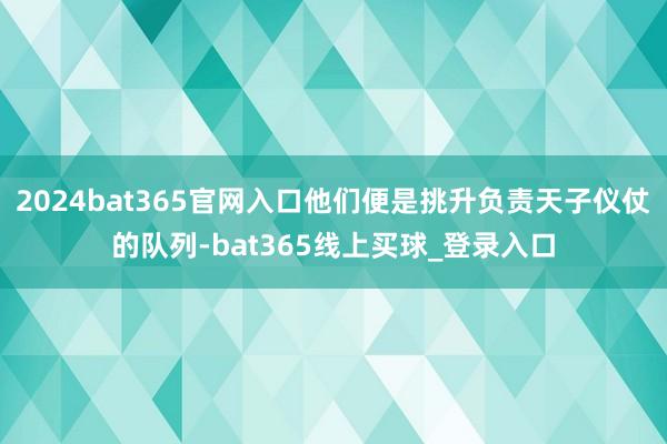 2024bat365官网入口他们便是挑升负责天子仪仗的队列-bat365线上买球_登录入口