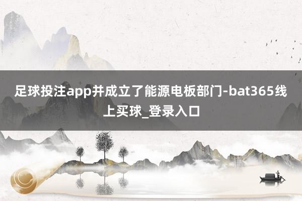 足球投注app并成立了能源电板部门-bat365线上买球_登录入口