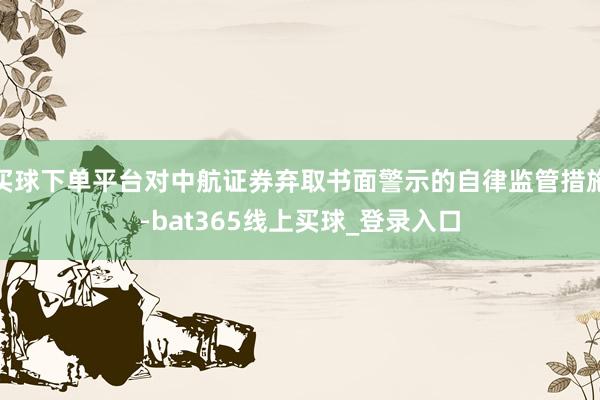 买球下单平台对中航证券弃取书面警示的自律监管措施-bat365线上买球_登录入口