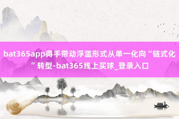 bat365app得手带动浮滥形式从单一化向“链式化”转型-bat365线上买球_登录入口