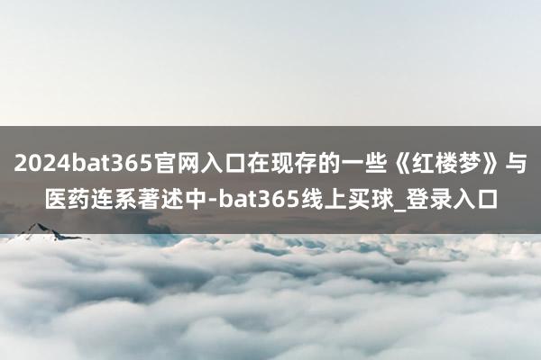 2024bat365官网入口在现存的一些《红楼梦》与医药连系著述中-bat365线上买球_登录入口