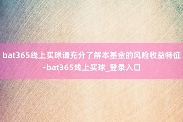 bat365线上买球请充分了解本基金的风险收益特征-bat365线上买球_登录入口