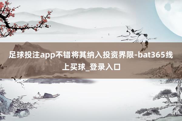 足球投注app不错将其纳入投资界限-bat365线上买球_登录入口