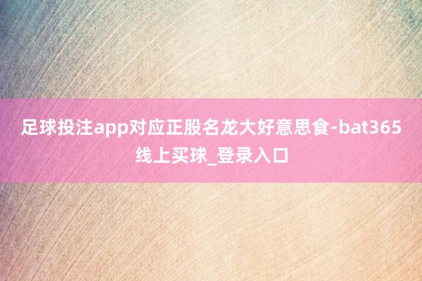 足球投注app对应正股名龙大好意思食-bat365线上买球_登录入口