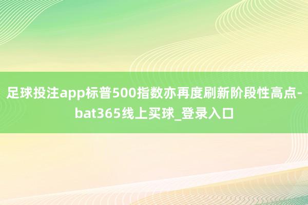 足球投注app标普500指数亦再度刷新阶段性高点-bat365线上买球_登录入口