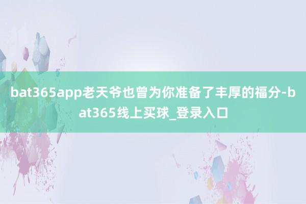 bat365app老天爷也曾为你准备了丰厚的福分-bat365线上买球_登录入口