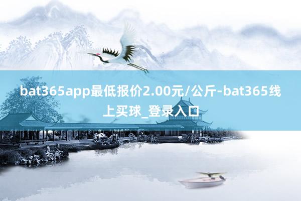 bat365app最低报价2.00元/公斤-bat365线上买球_登录入口