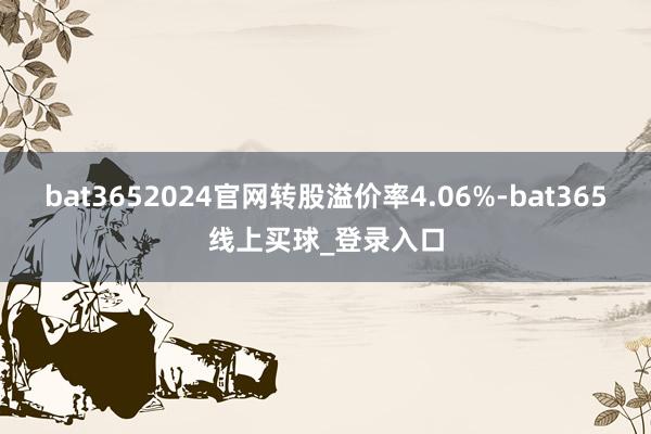 bat3652024官网转股溢价率4.06%-bat365线上买球_登录入口