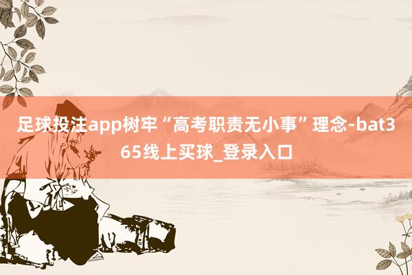足球投注app树牢“高考职责无小事”理念-bat365线上买球_登录入口