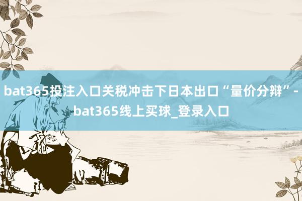 bat365投注入口关税冲击下日本出口“量价分辩”-bat365线上买球_登录入口