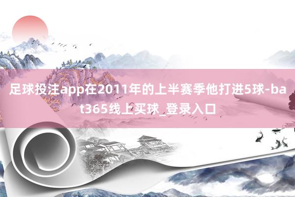 足球投注app在2011年的上半赛季他打进5球-bat365线上买球_登录入口