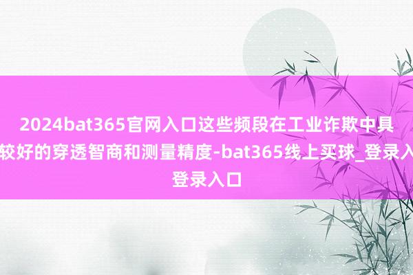 2024bat365官网入口这些频段在工业诈欺中具有较好的穿透智商和测量精度-bat365线上买球_登录入口