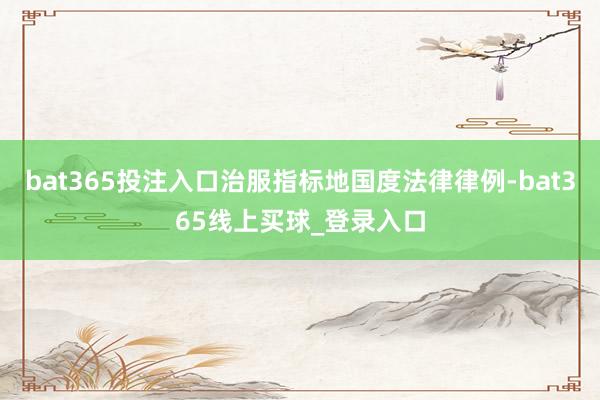 bat365投注入口治服指标地国度法律律例-bat365线上买球_登录入口