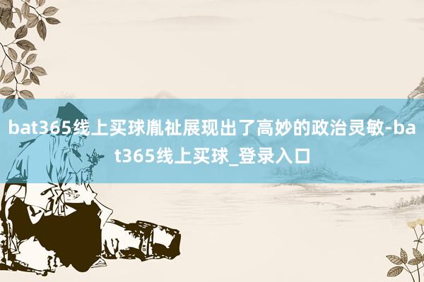bat365线上买球胤祉展现出了高妙的政治灵敏-bat365线上买球_登录入口