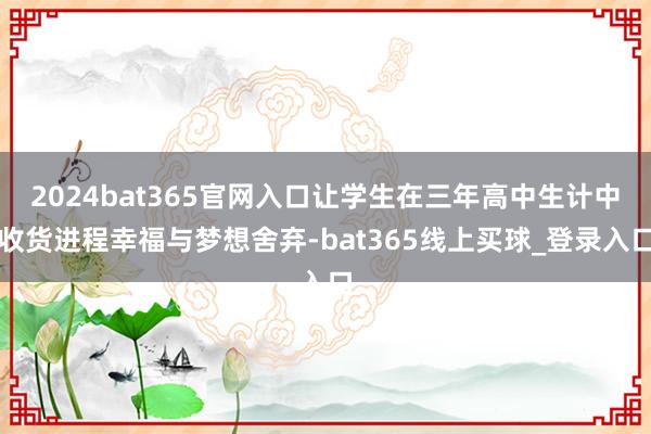 2024bat365官网入口让学生在三年高中生计中收货进程幸福与梦想舍弃-bat365线上买球_登录入口