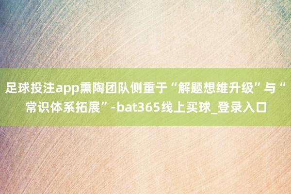 足球投注app熏陶团队侧重于“解题想维升级”与“常识体系拓展”-bat365线上买球_登录入口