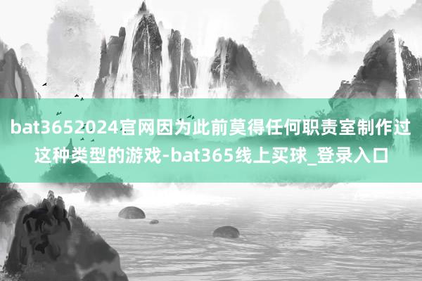 bat3652024官网因为此前莫得任何职责室制作过这种类型的游戏-bat365线上买球_登录入口