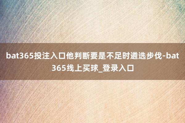 bat365投注入口他判断要是不足时遴选步伐-bat365线上买球_登录入口