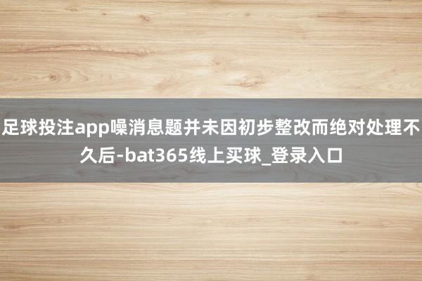 足球投注app噪消息题并未因初步整改而绝对处理不久后-bat365线上买球_登录入口