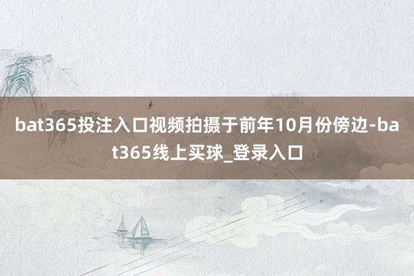 bat365投注入口视频拍摄于前年10月份傍边-bat365线上买球_登录入口