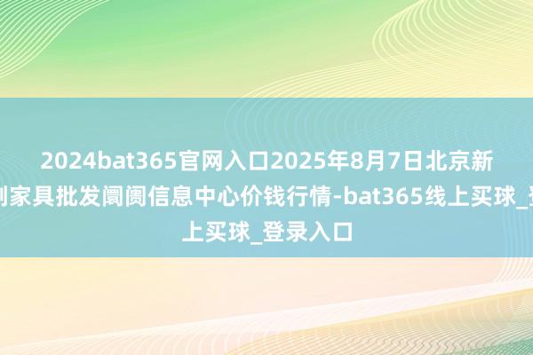 2024bat365官网入口2025年8月7日北京新发地农副家具批发阛阓信息中心价钱行情-bat365线上买球_登录入口
