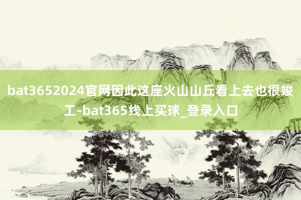 bat3652024官网因此这座火山山丘看上去也很竣工-bat365线上买球_登录入口