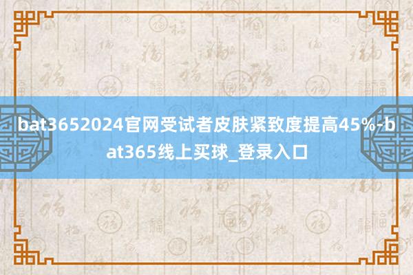 bat3652024官网受试者皮肤紧致度提高45%-bat365线上买球_登录入口