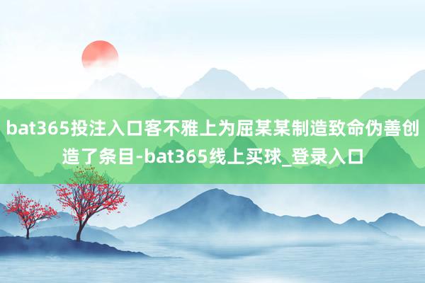 bat365投注入口客不雅上为屈某某制造致命伪善创造了条目-bat365线上买球_登录入口