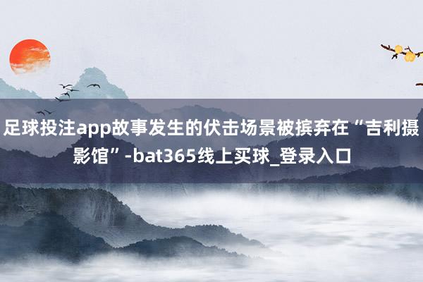 足球投注app故事发生的伏击场景被摈弃在“吉利摄影馆”-bat365线上买球_登录入口
