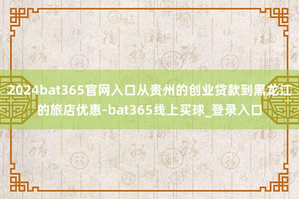 2024bat365官网入口从贵州的创业贷款到黑龙江的旅店优惠-bat365线上买球_登录入口