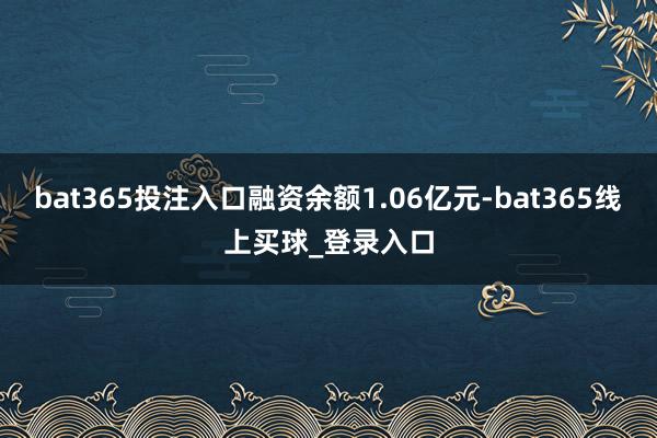 bat365投注入口融资余额1.06亿元-bat365线上买球_登录入口