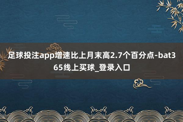 足球投注app增速比上月末高2.7个百分点-bat365线上买球_登录入口