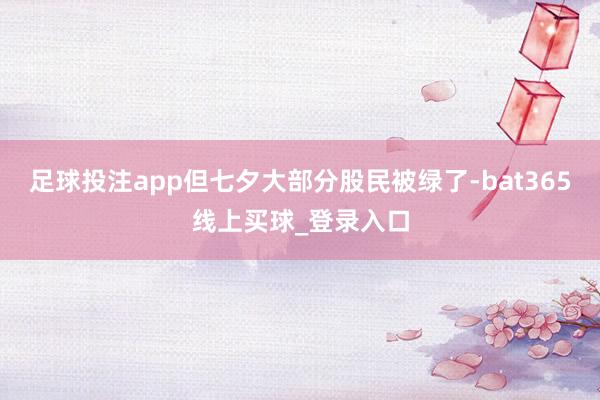 足球投注app但七夕大部分股民被绿了-bat365线上买球_登录入口