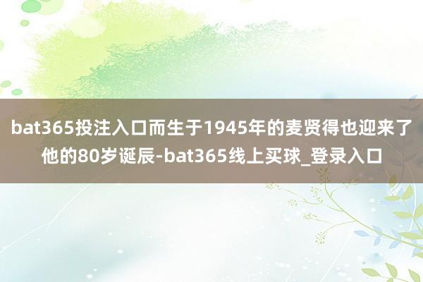 bat365投注入口而生于1945年的麦贤得也迎来了他的80岁诞辰-bat365线上买球_登录入口