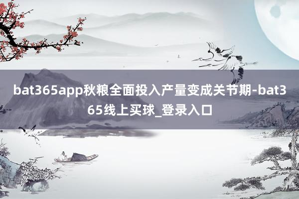 bat365app秋粮全面投入产量变成关节期-bat365线上买球_登录入口