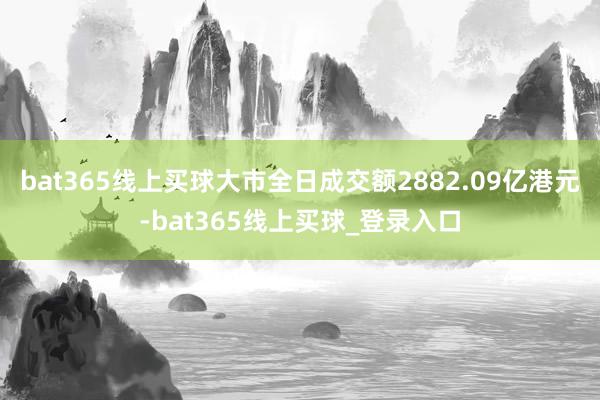 bat365线上买球大市全日成交额2882.09亿港元-bat365线上买球_登录入口 bat365线上买球大市全日成交额2882.09亿港元-bat365线上买球_登录入口